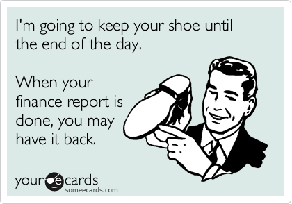 I'm going to keep your shoe until the end of the day.

When your
finance report is
done, you may
have it back.