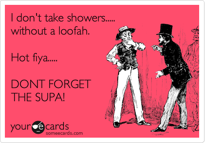 I don't take showers.....
without a loofah.

Hot fiya..... 

DONT FORGET
THE SUPA! 