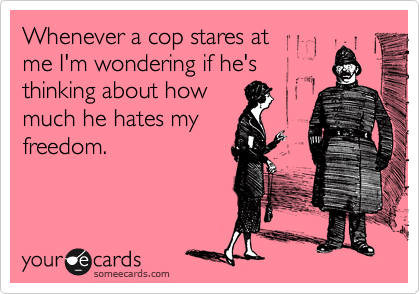 Whenever a cop stares at 
me I'm wondering if he's
thinking about how 
much he hates my
freedom.