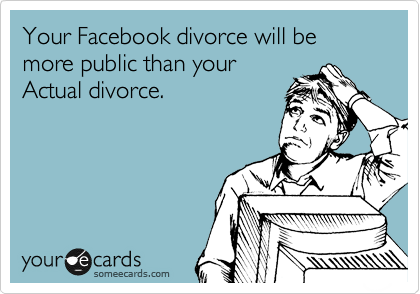 Your Facebook divorce will be more public than your
Actual divorce.