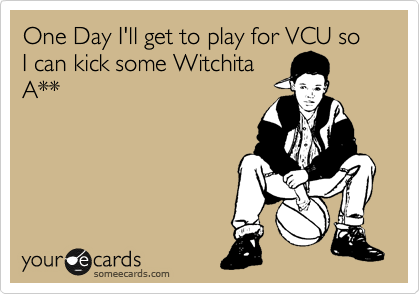 One Day I'll get to play for VCU so I can kick some Witchita
A**