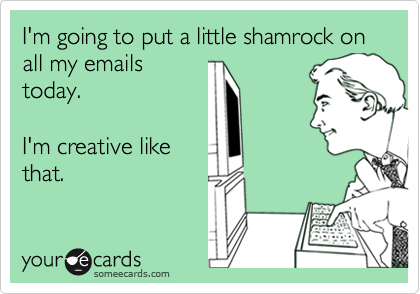 I'm going to put a little shamrock on all my emails
today.

I'm creative like
that.
