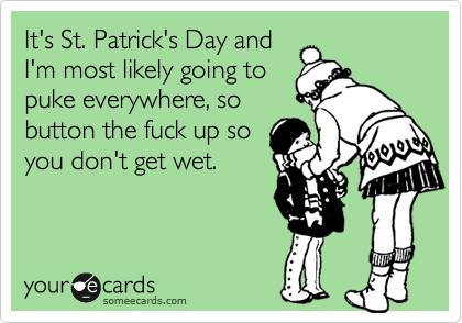 It's St. Patrick's Day and
I'm most likely going to
puke everywhere, so
button the fuck up so
you don't get wet.