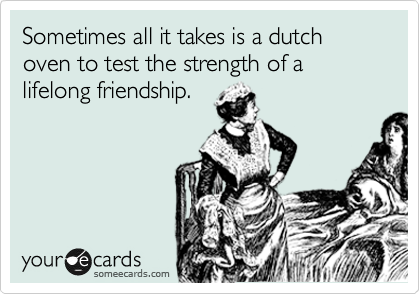 Sometimes all it takes is a dutch oven to test the strength of a lifelong friendship. 