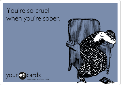 You're so cruel
when you're sober.