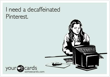 I need a decaffeinated 
Pinterest.