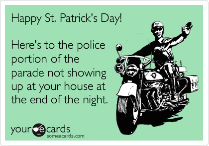 Happy St. Patrick's Day!

Here's to the police 
portion of the
parade not showing 
up at your house at 
the end of the night.