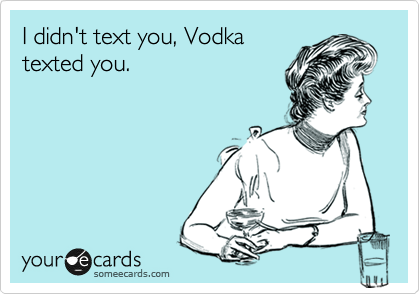 I didn't text you, Vodka
texted you.