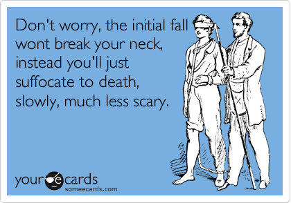 Don't worry, the initial fall
wont break your neck,
instead you'll just
suffocate to death,
slowly, much less scary.