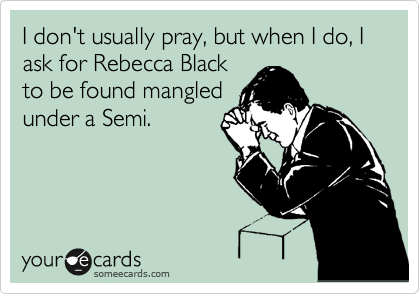 I don't usually pray, but when I do, I ask for Rebecca Black
to be found mangled
under a Semi.