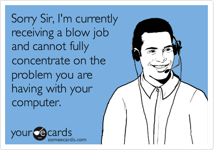 Sorry Sir, I'm currently
receiving a blow job
and cannot fully
concentrate on the
problem you are
having with your
computer.