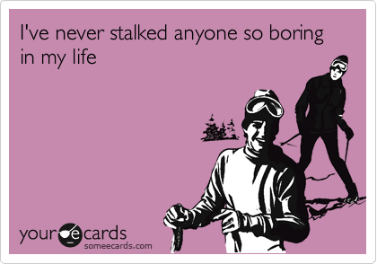 I've never stalked anyone so boring in my life