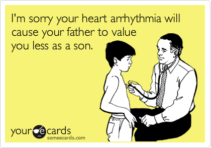 I'm sorry your heart arrhythmia will cause your father to value
you less as a son.