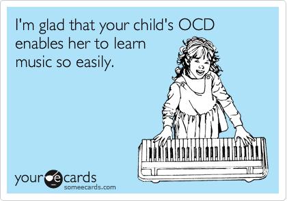 I'm glad that your child's OCD enables her to learn
music so easily.