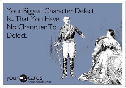 Your Biggest Character Defect Is....That You Have
No Character To
Defect.