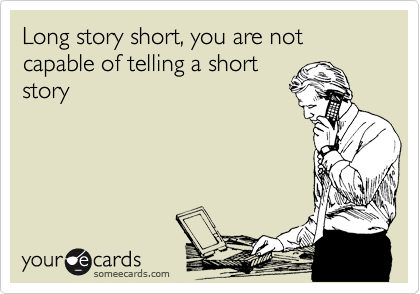 Long story short, you are not capable of telling a short
story