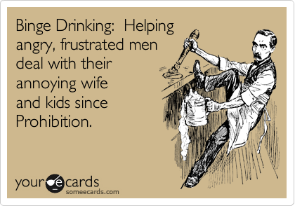 Binge Drinking:  Helping 
angry, frustrated men 
deal with their 
annoying wife 
and kids since
Prohibition.
