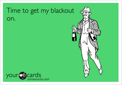 Time to get my blackout
on.