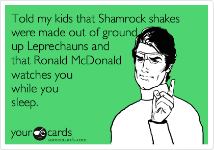 Told my kids that Shamrock shakes were made out of ground
up Leprechauns and 
that Ronald McDonald 
watches you 
while you
sleep.