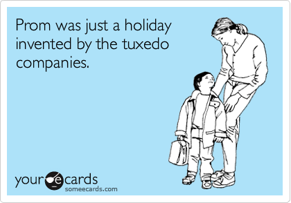 Prom was just a holiday
invented by the tuxedo
companies.