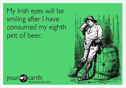 My Irish eyes will be
smiling after I have
consumed my eighth
pint of beer. 