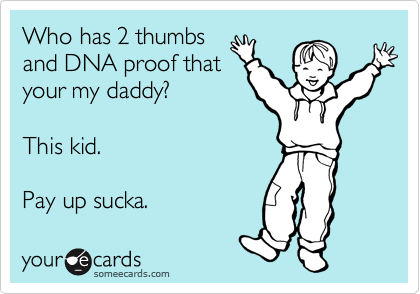Who has 2 thumbs
and DNA proof that
your my daddy?

This kid.

Pay up sucka.