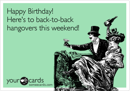 Happy Birthday! 
Here's to back-to-back
hangovers this weekend!