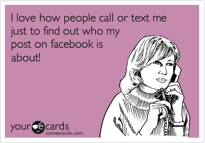 I love how people call or text me just to find out who my
post on facebook is
about! 