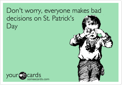 Don't worry, everyone makes bad decisions on St. Patrick's
Day