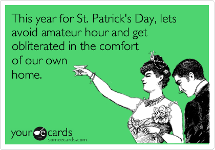 This year for St. Patrick's Day, lets avoid amateur hour and get obliterated in the comfort
of our own
home.