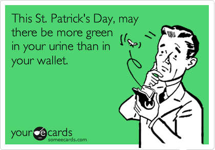 This St. Patrick's Day, may
there be more green
in your urine than in
your wallet.