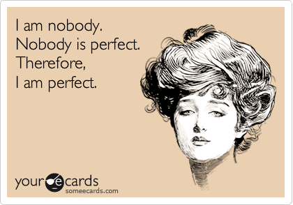 I am nobody.
Nobody is perfect.
Therefore, 
I am perfect.