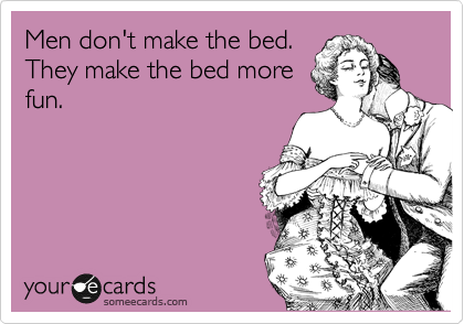 Men don't make the bed.
They make the bed more
fun.
