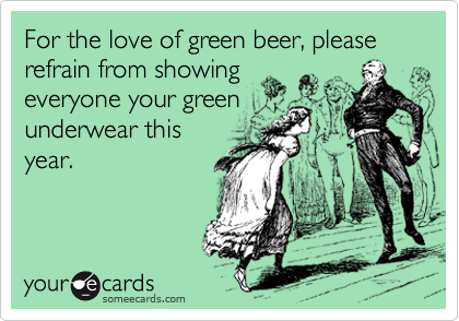 For the love of green beer, please refrain from showing
everyone your green
underwear this
year.