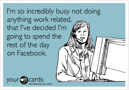 I'm so incredibly busy not doing anything work related,
that I've decided I'm
going to spend the
rest of the day
on Facebook.