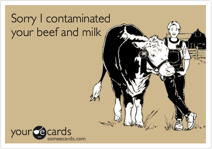 Sorry I contaminated
your beef and milk