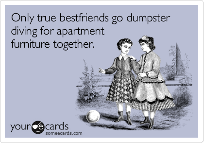 Only true bestfriends go dumpster diving for apartment
furniture together.