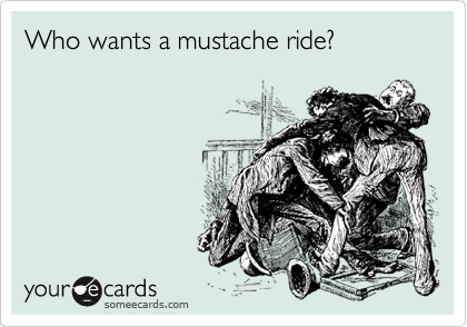 Who wants a mustache ride?