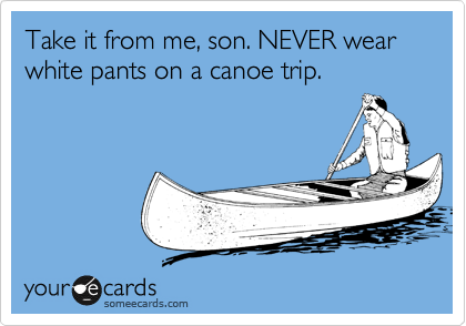Take it from me, son. NEVER wear white pants on a canoe trip.