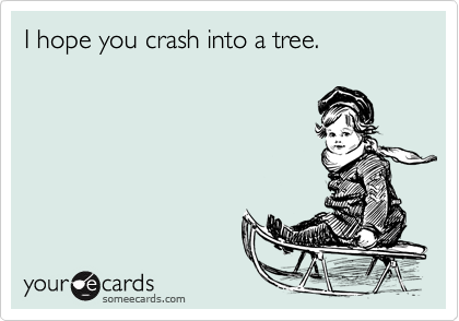 I hope you crash into a tree.