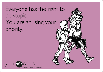 Everyone has the right to
be stupid.
You are abusing your
priority.