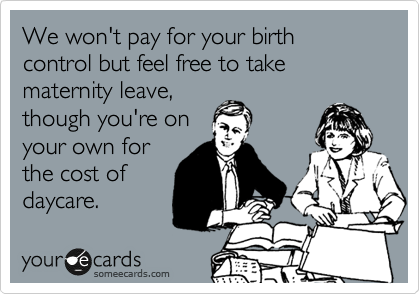 We won't pay for your birth control but feel free to take maternity leave,
though you're on
your own for
the cost of
daycare.