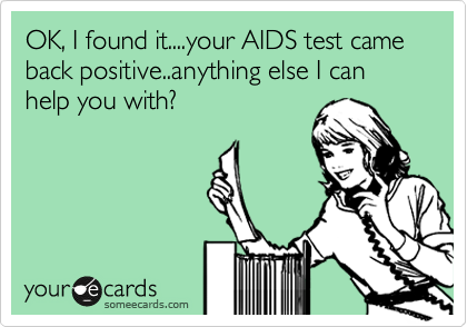 OK, I found it....your AIDS test came back positive..anything else I can help you with?