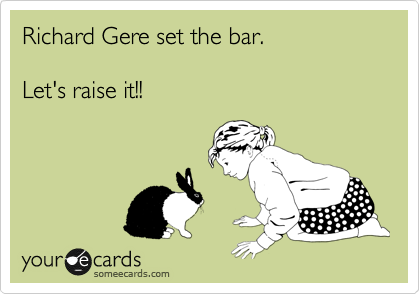 Richard Gere set the bar.  

Let's raise it!!