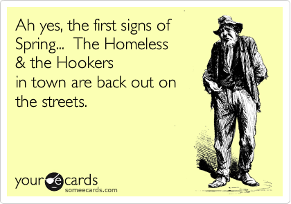 Ah yes, the first signs of
Spring...  The Homeless
& the Hookers
in town are back out on
the streets.