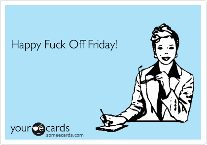 

Happy Fuck Off Friday!
