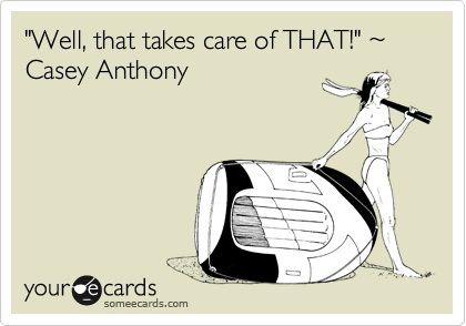 "Well, that takes care of THAT!" %7E Casey Anthony