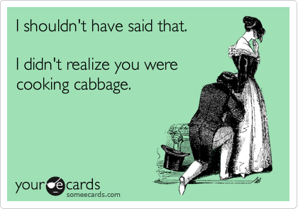 I shouldn't have said that.

I didn't realize you were
cooking cabbage.