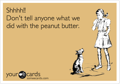 Shhhh!!
Don't tell anyone what we
did with the peanut butter.
