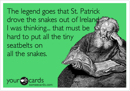 The legend goes that St. Patrick drove the snakes out of Ireland. 
I was thinking... that must be
hard to put all the tiny 
seatbelts on
all the snakes. 